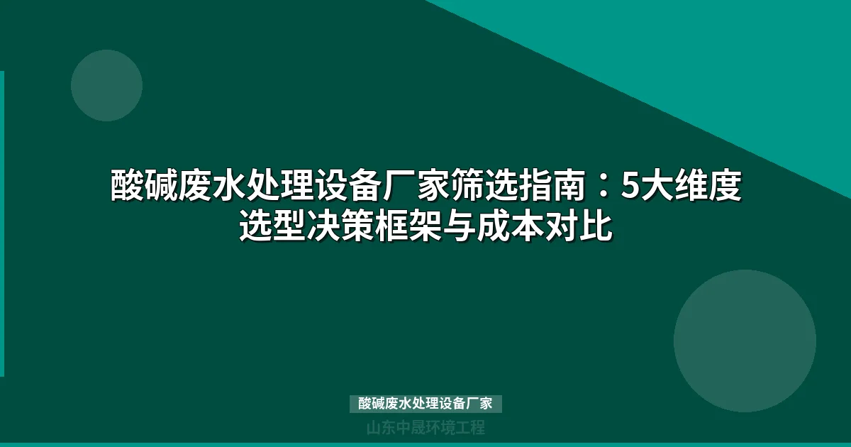 酸碱废水处理设备厂家筛选指南：5维度选型方法论与成本效益分析