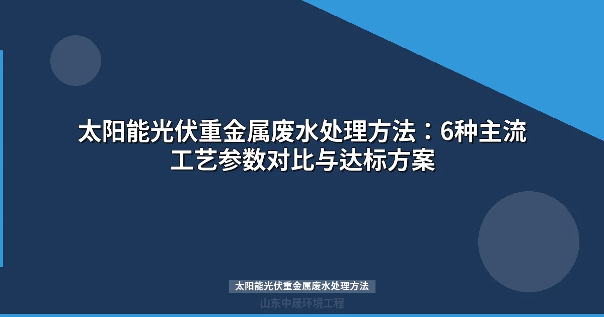 太阳能光伏重金属废水处理方法对比与选型指南