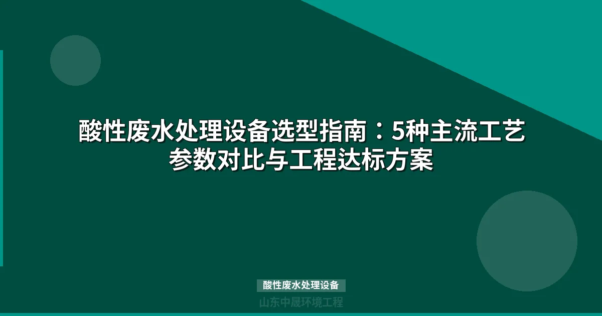酸性废水处理设备选型指南：5种主流工艺参数与成本对比