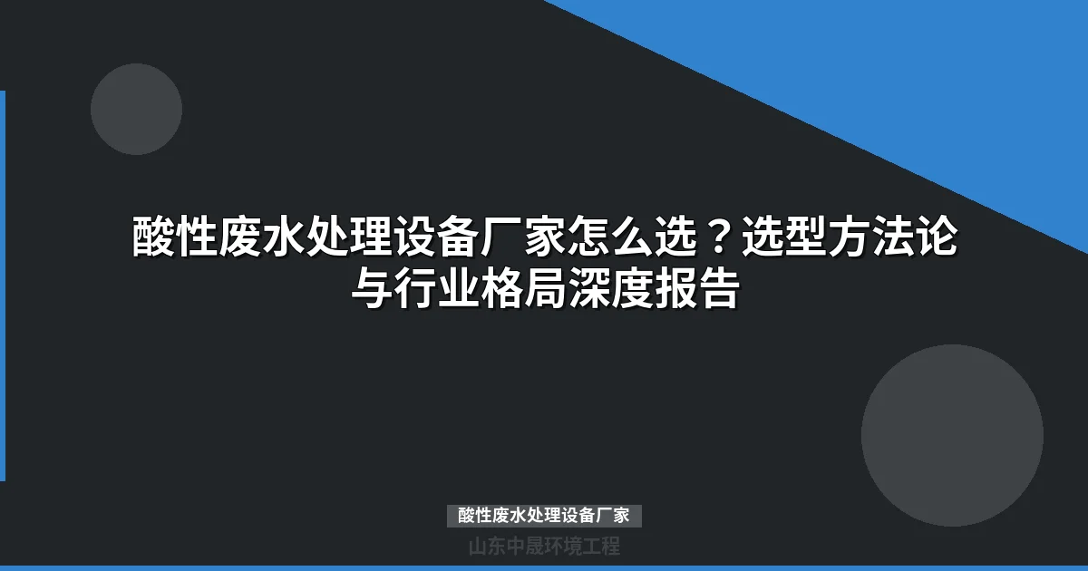 酸性废水处理设备厂家选型指南：最新筛选标准与工艺对比