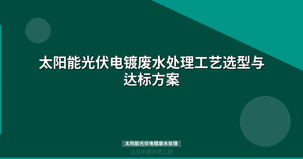 太阳能光伏电镀废水处理工艺与设备选型全攻略最新）