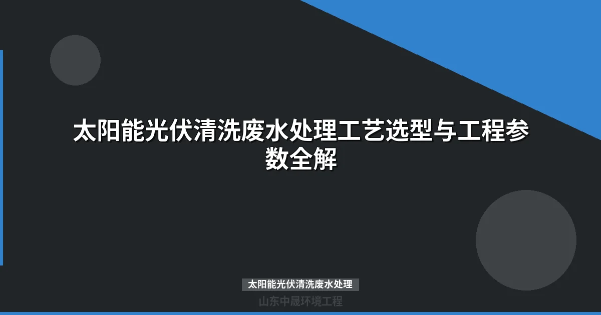 太阳能光伏清洗废水处理方案选型与工艺设计指南