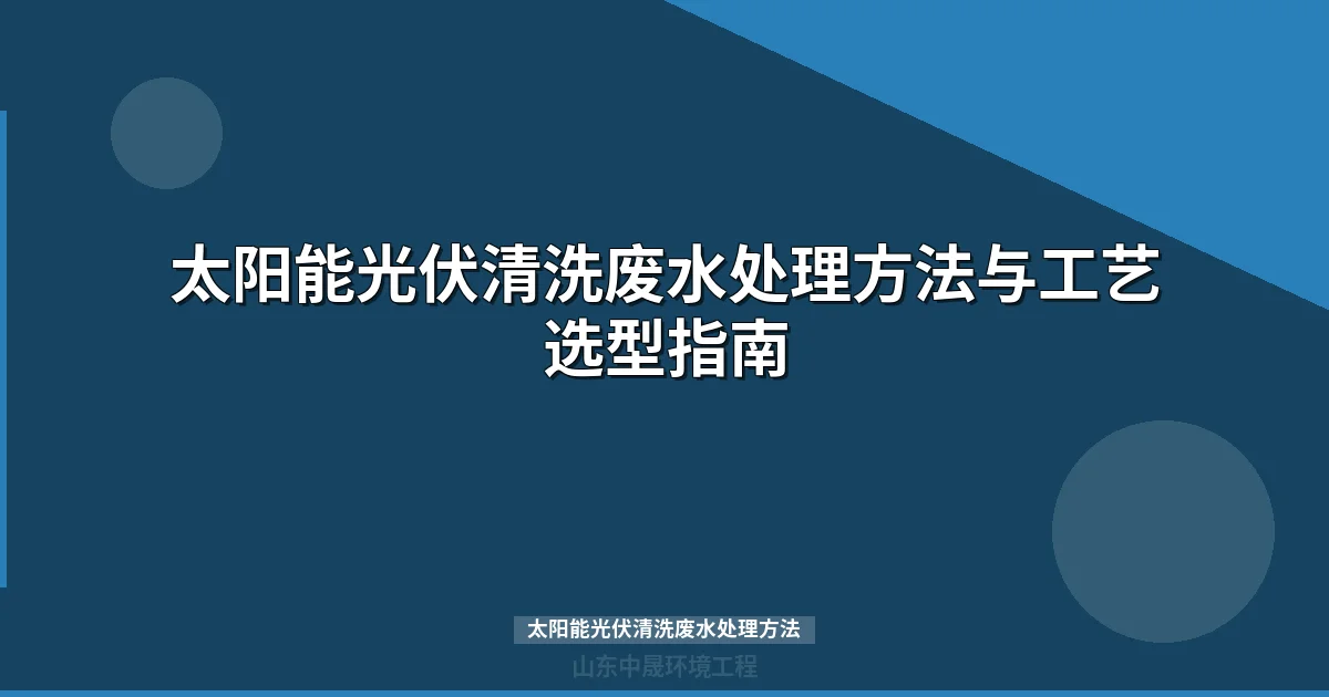 太阳能光伏清洗废水处理方法与工艺选型指南