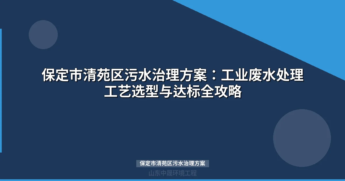 保定市清苑区污水治理方案：工业废水处理工艺选型与达标攻略