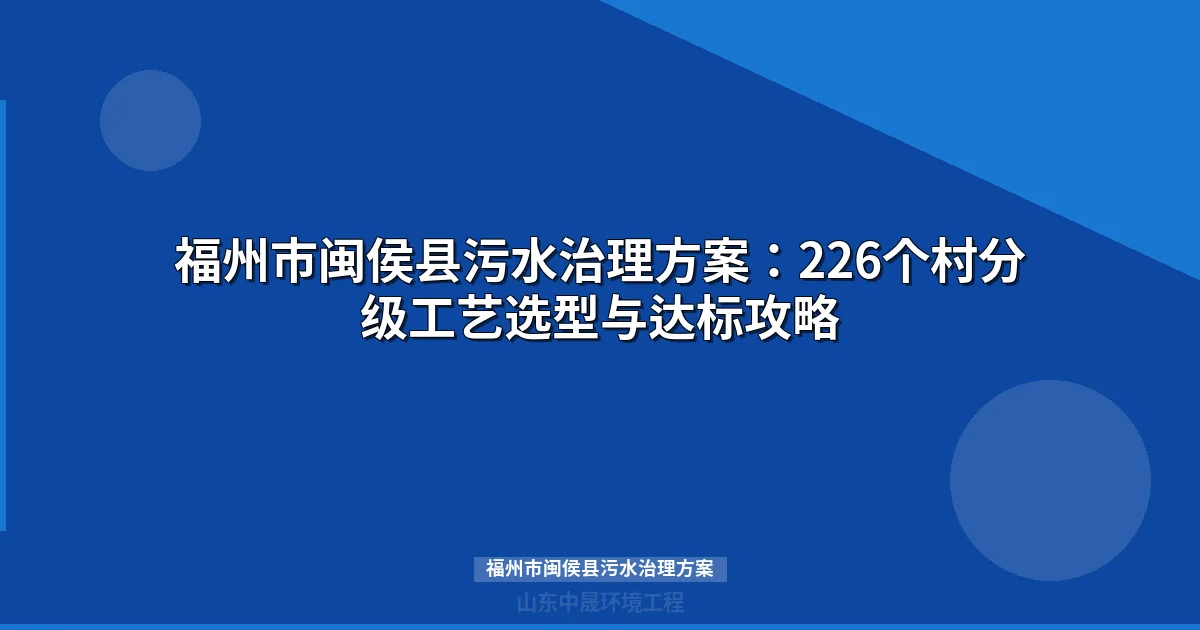 福州市闽侯县污水治理方案目标+技术路线+设备选型全解）