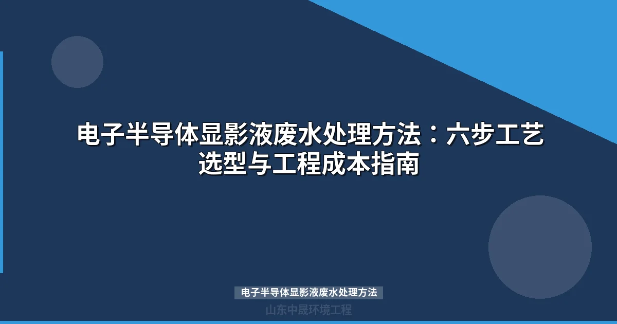 电子半导体显影液废水处理方法：六步工艺对比与选型指南