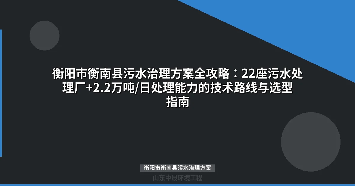 衡阳市衡南县污水治理方案：22座设施选型与MBR/地埋式设备对比指南
