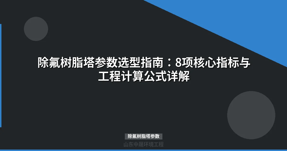 除氟树脂塔参数速查：规格选型计算与工程配置指南