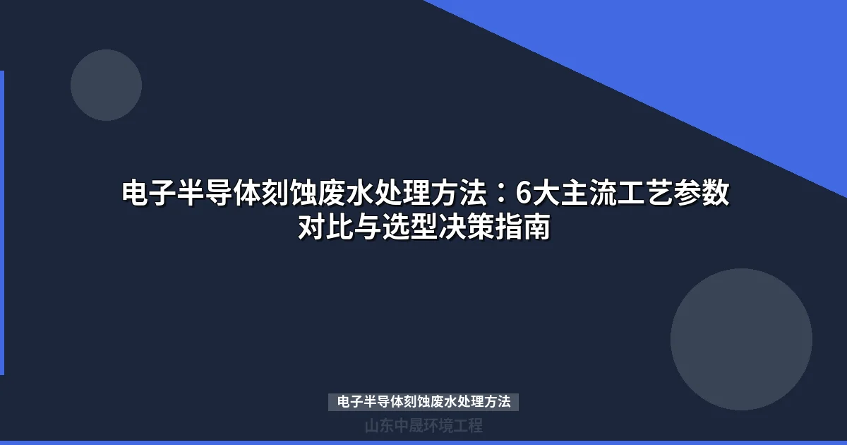 电子半导体刻蚀废水处理方法：6大主流工艺参数对比与选型指南