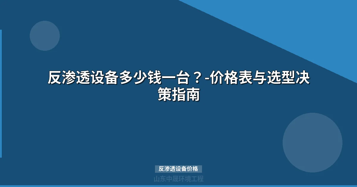 反渗透设备价格表：0.5-200万选型攻略与成本核算