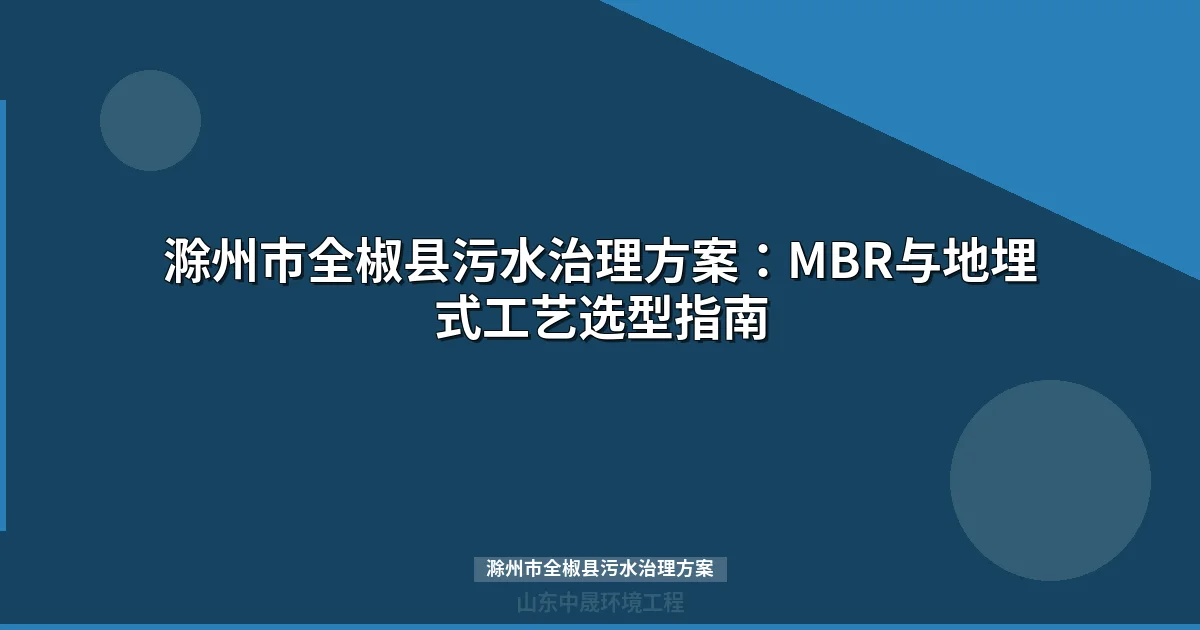 滁州市全椒县污水治理方案：MBR与地埋式工艺选型指南