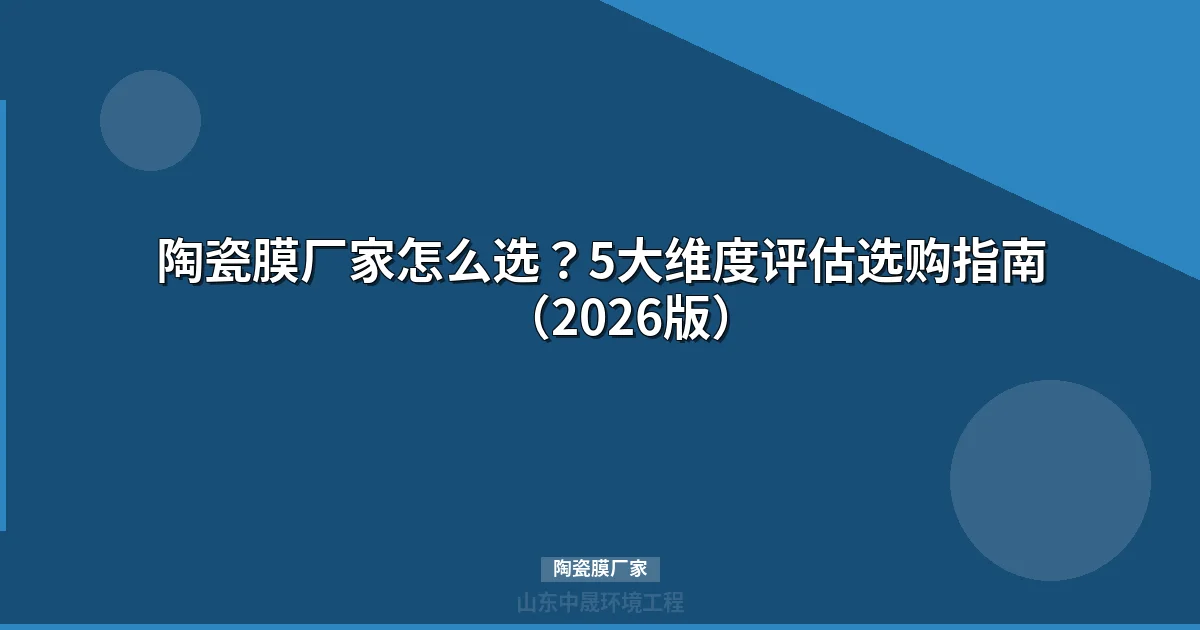 陶瓷膜厂家选择指南：5大维度评估体系与选型要点
