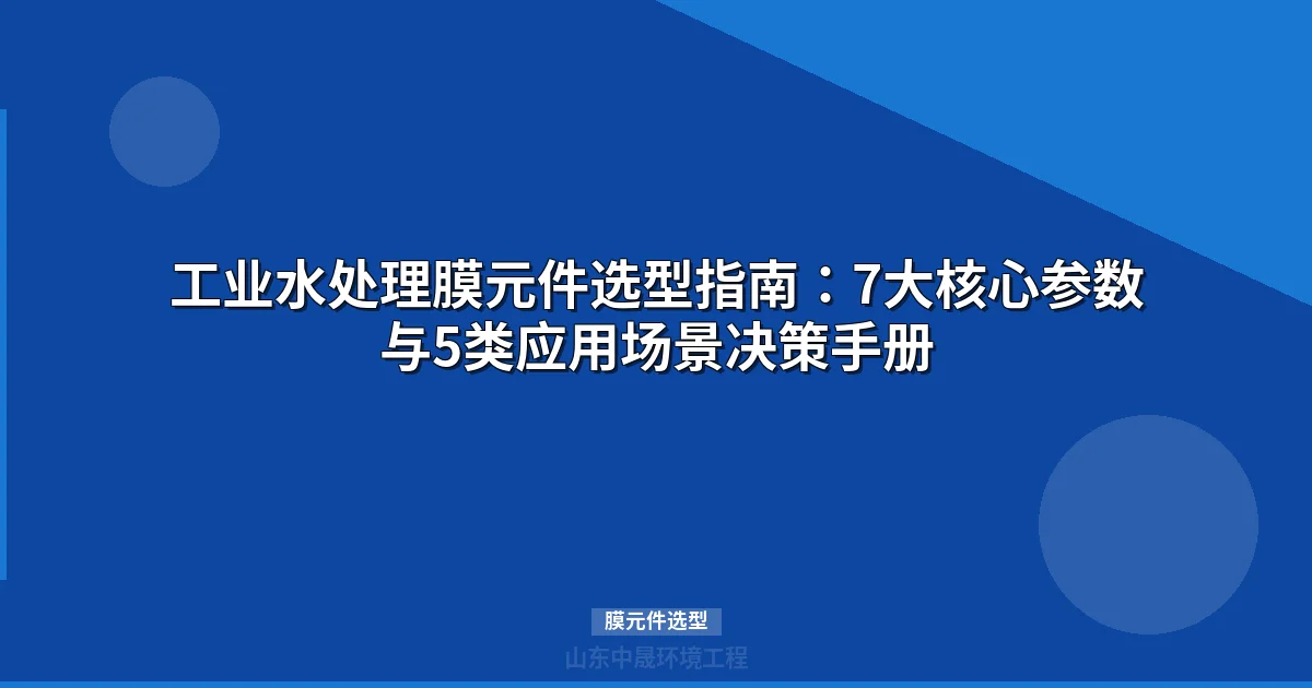 膜元件选型完整指南：工业水处理核心参数与行业方案对比