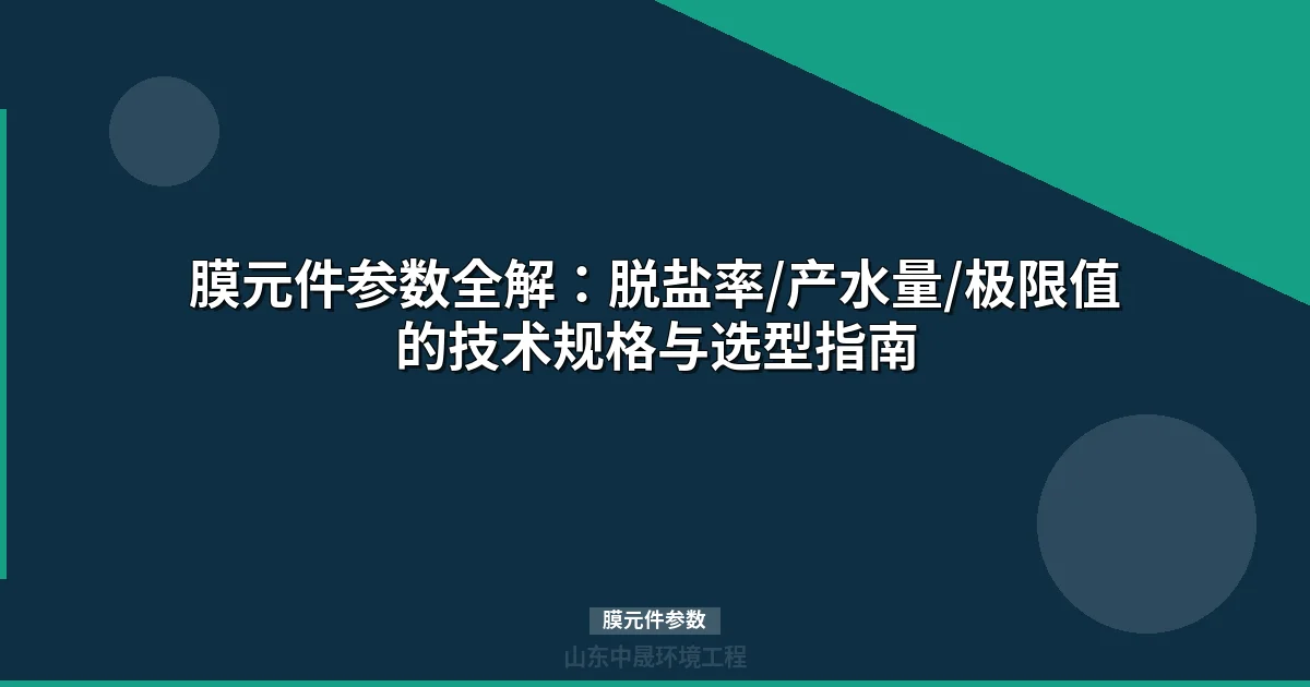 膜元件参数对比选型指南：脱盐率/产水量/品牌差异一文搞懂