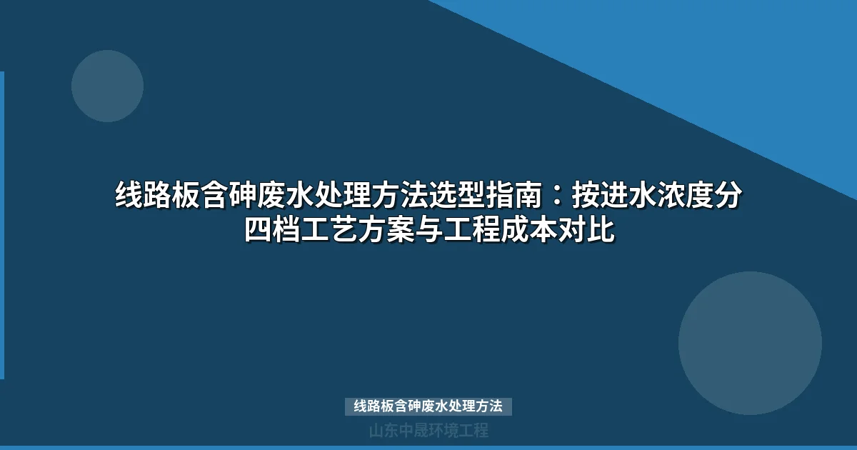 线路板含砷废水处理方法选型指南：按进水浓度分四档工艺方案与工程成本对比
