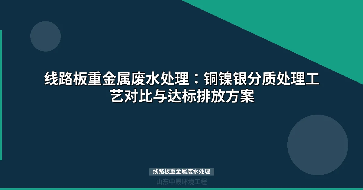 线路板重金属废水处理：铜镍银分质处理工艺与达标方案