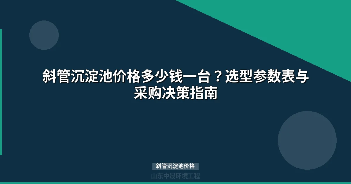 斜管沉淀池价格选型指南：市场行情与采购决策