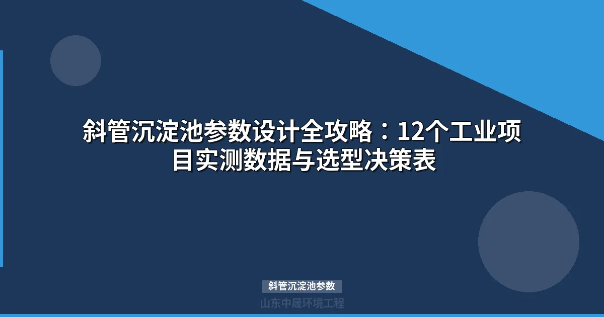 斜管沉淀池参数选型指南：12个工业项目数据汇总与核心参数优化