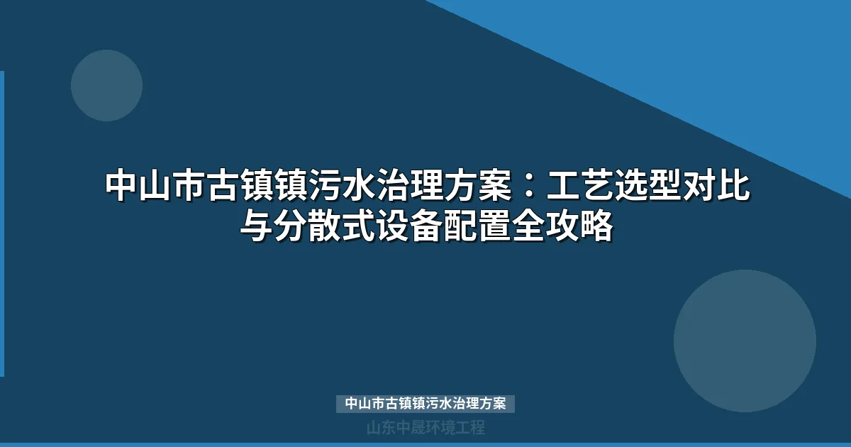 中山市古镇镇污水治理方案：6.8亿工程工艺选型与设备配置全攻略