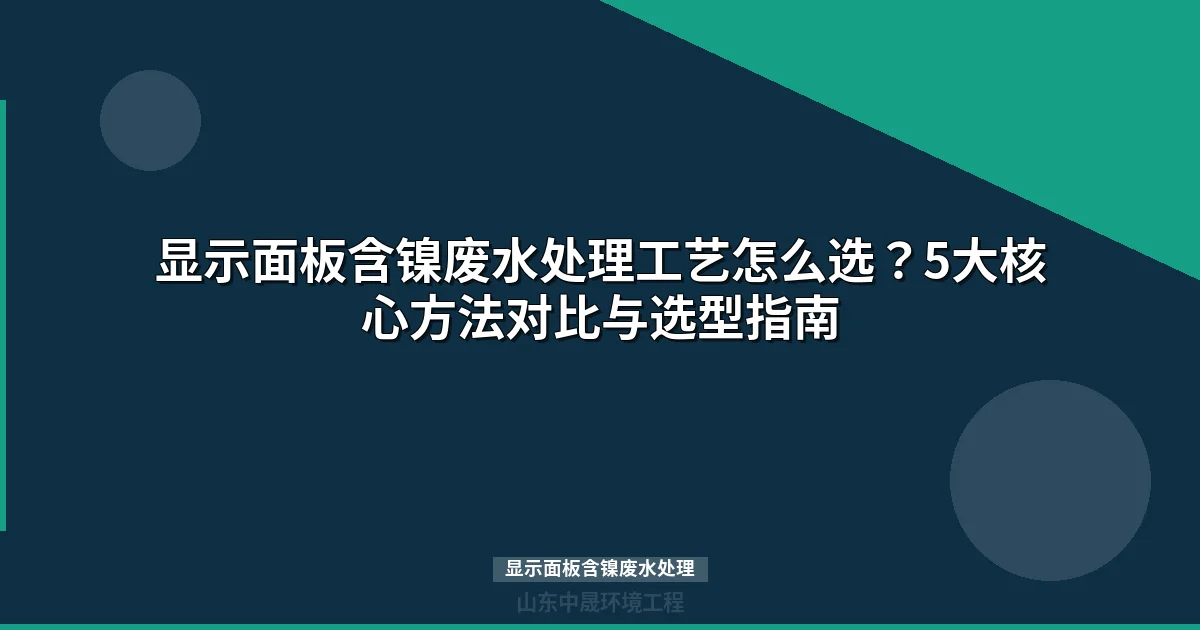 显示面板含镍废水处理工艺选型：5大方案对比与决策指南
