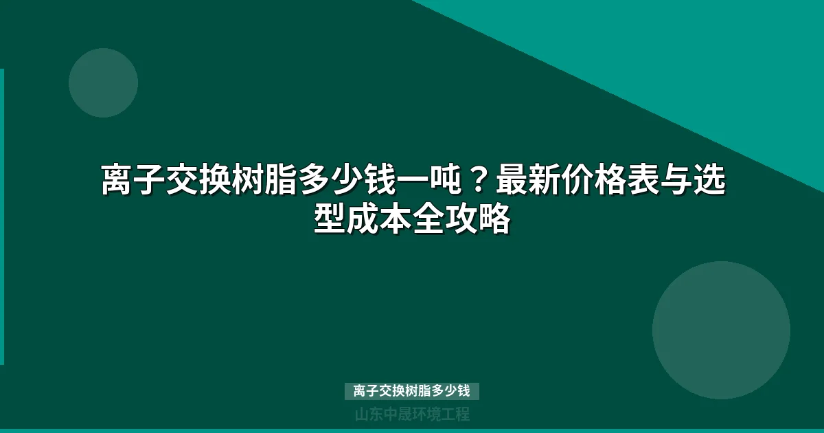 离子交换树脂多少钱一吨？品牌价格表与选型指南