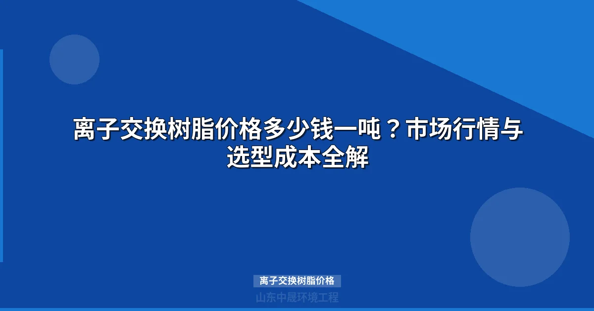 离子交换树脂价格是多少？最新市场行情与采购指南