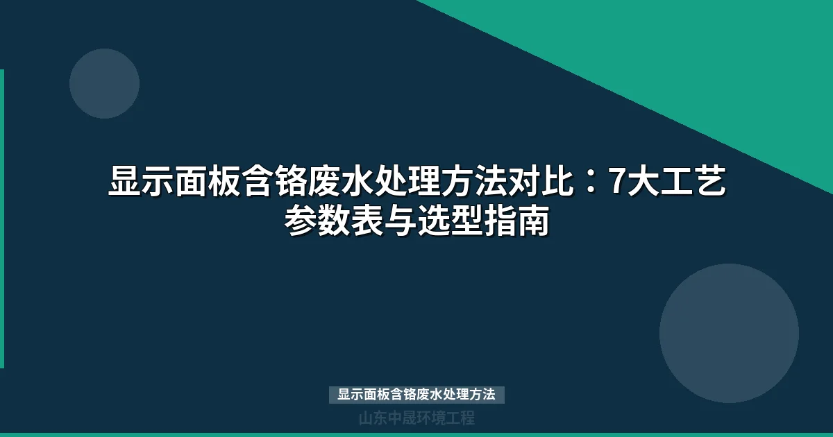 显示面板含铬废水处理方法全解：7大工艺对比与选型指南