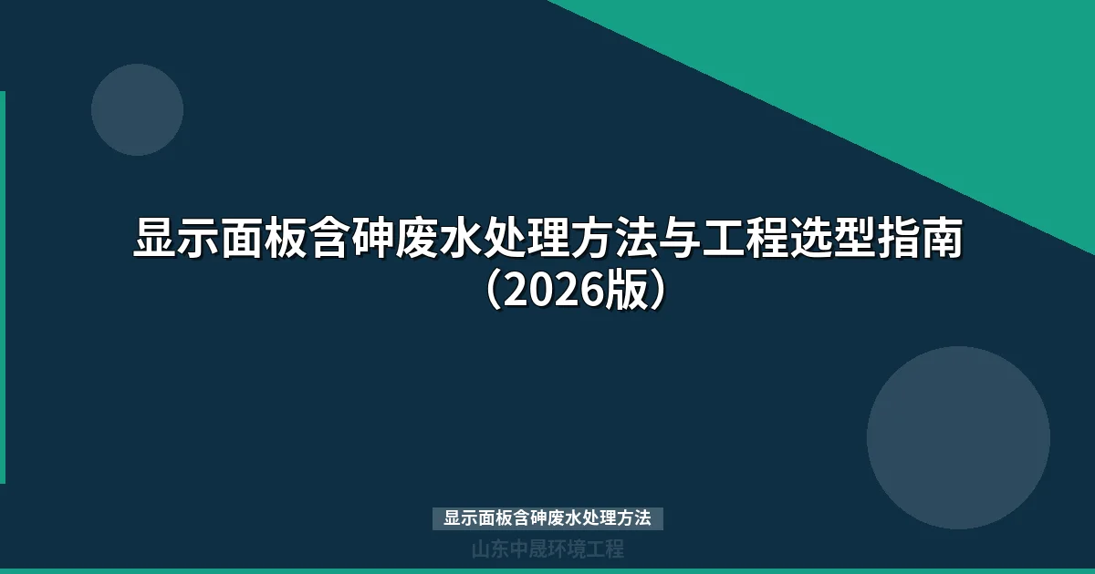 显示面板含砷废水处理方法：五大主流工艺对比与选型指南