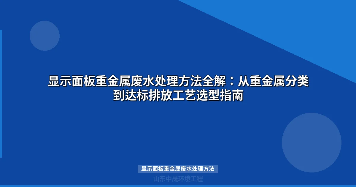 显示面板重金属废水处理方法：5大主流工艺对比与选型指南