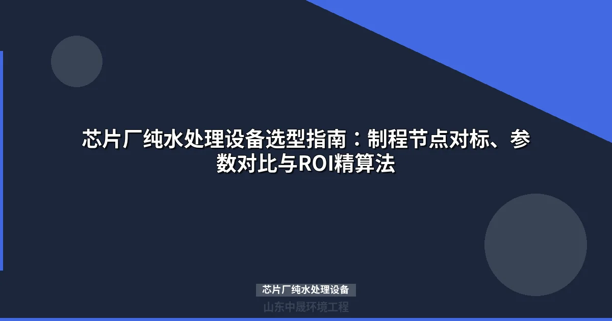 芯片厂纯水处理设备选型指南：制程节点、工艺对比与ROI分析
