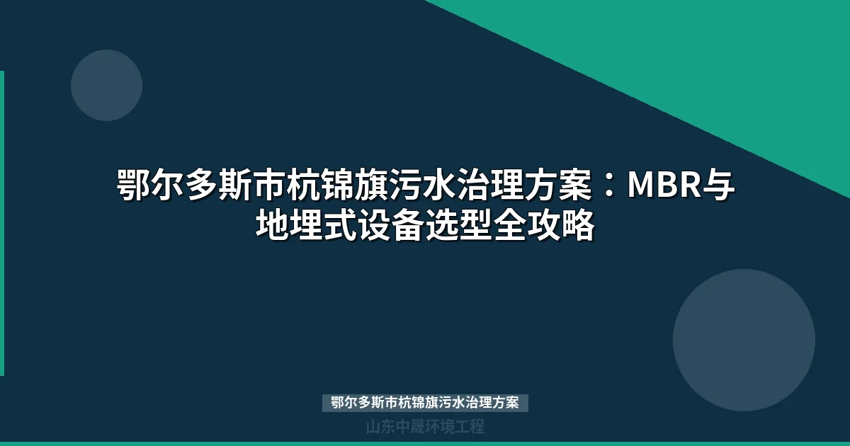 鄂尔多斯市杭锦旗污水治理方案：MBR与地埋式设备选型对比全攻略