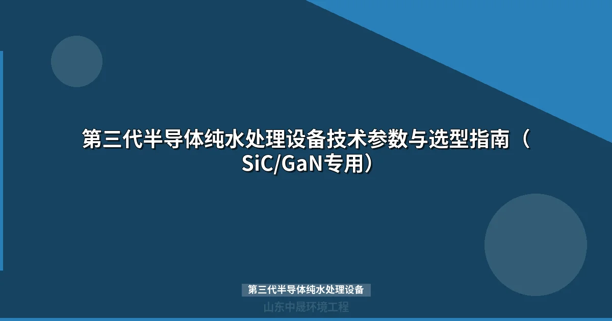 第三代半导体纯水处理设备：SiC/GaN超纯水系统选型与工艺指南