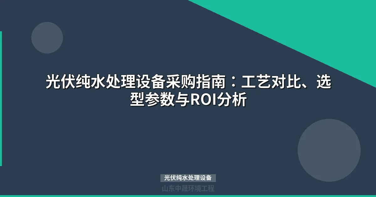 光伏纯水处理设备选型指南：工艺对比、成本分析与采购参数