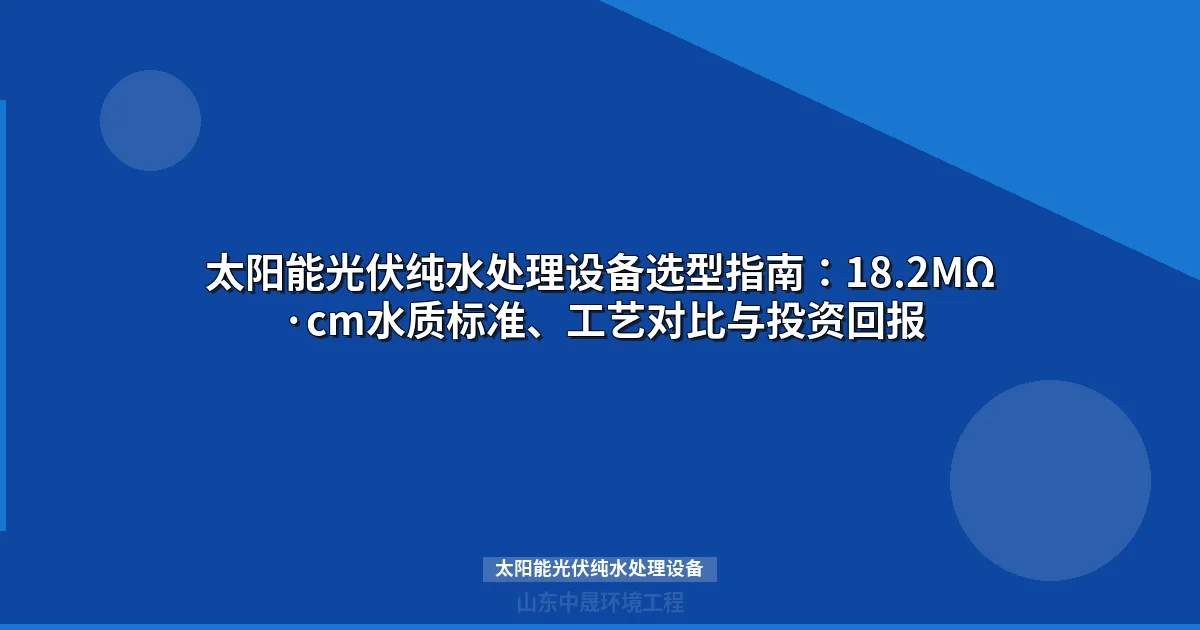 太阳能光伏纯水处理设备选型指南：工艺对比、水质要求与成本分析