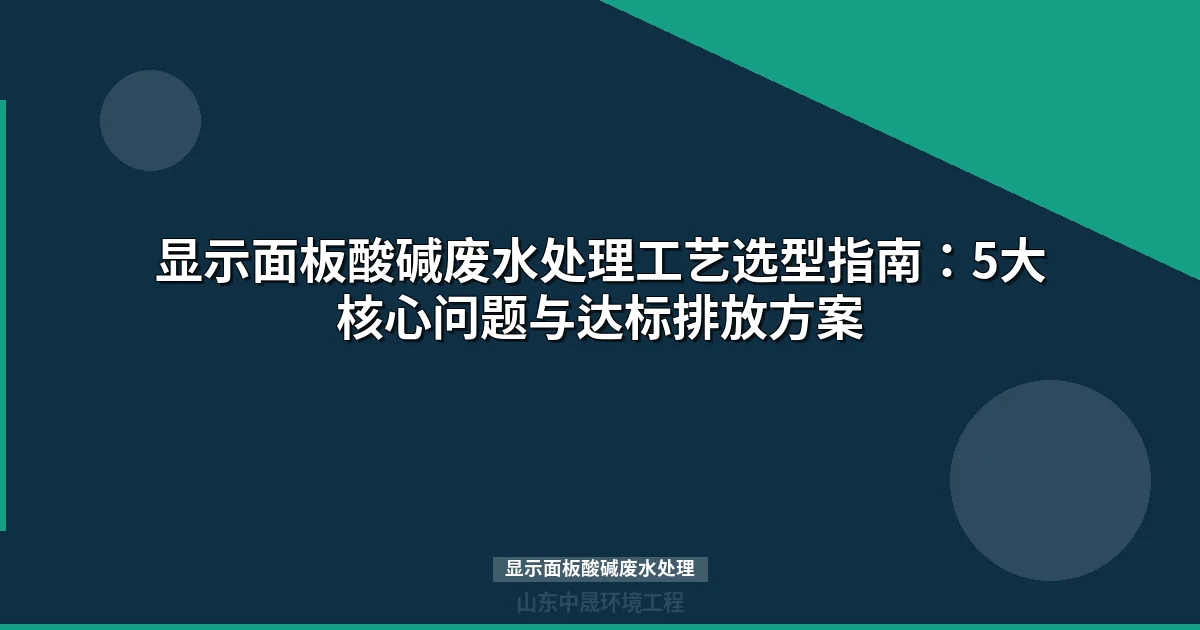 显示面板酸碱废水处理方法与工艺选型指南（2024版）