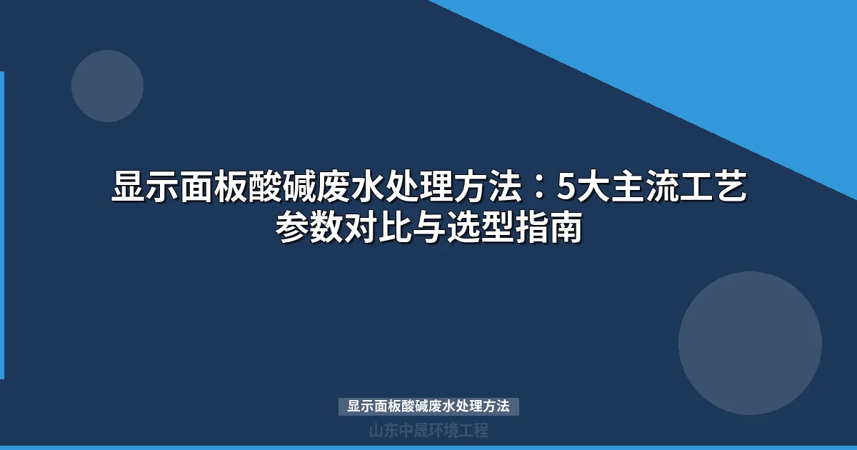 显示面板酸碱废水处理方法：五大主流工艺对比与选型指南