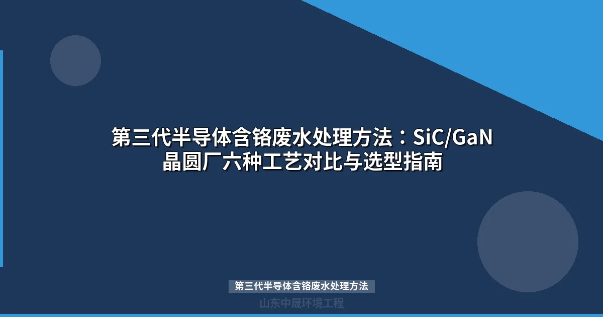 第三代半导体含铬废水处理方法与工艺选型实战指南