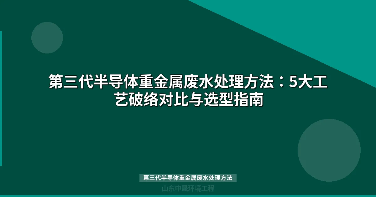 第三代半导体重金属废水处理方法：四大破络工艺对比与选型指南