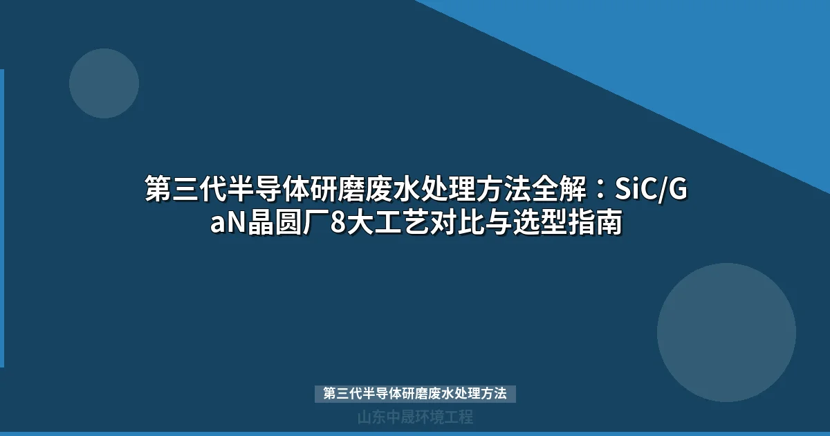 第三代半导体研磨废水处理方法对比：8大工艺参数与选型指南