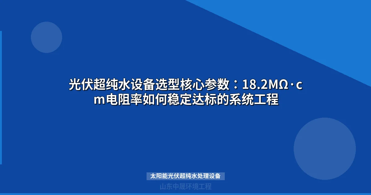 太阳能光伏超纯水处理设备选型与18.2MΩ·cm达标工艺配置