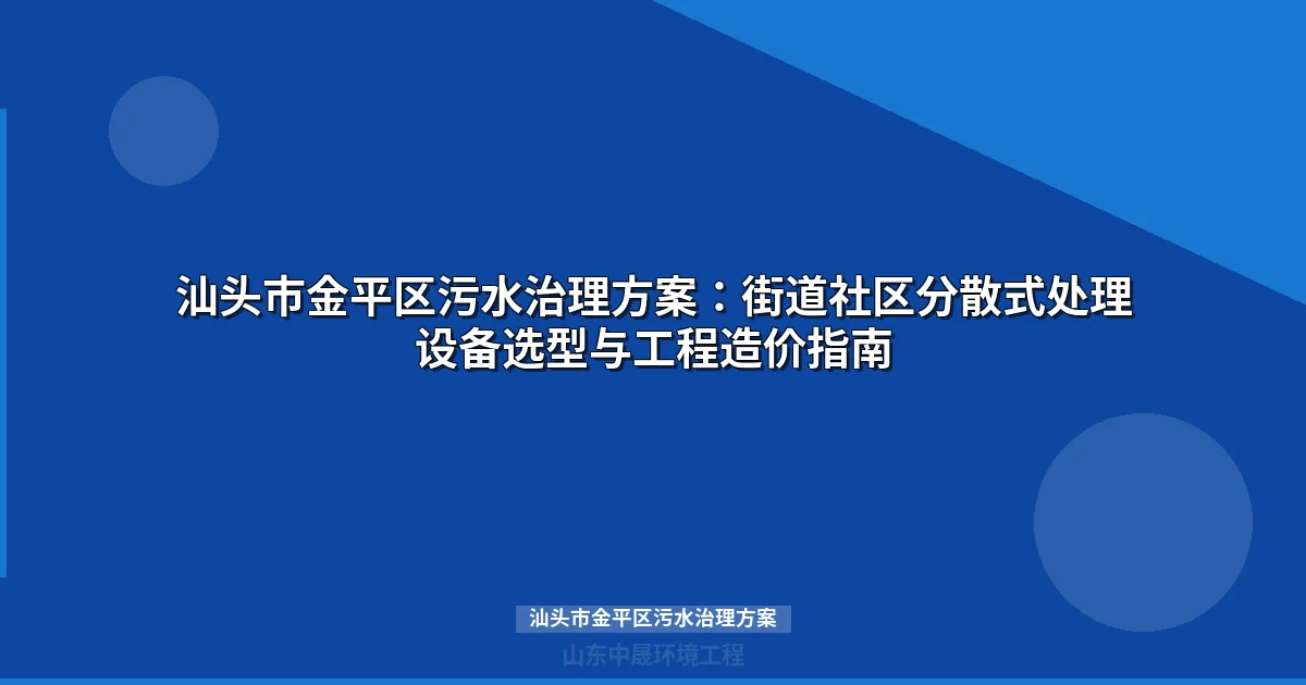 汕头市金平区污水治理方案：街道社区分散式处理设备选型与工程造价指南