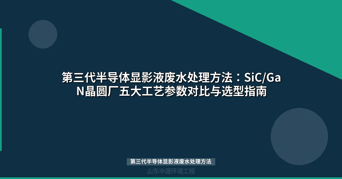 第三代半导体显影液废水处理方法：五大工艺对比与选型指南