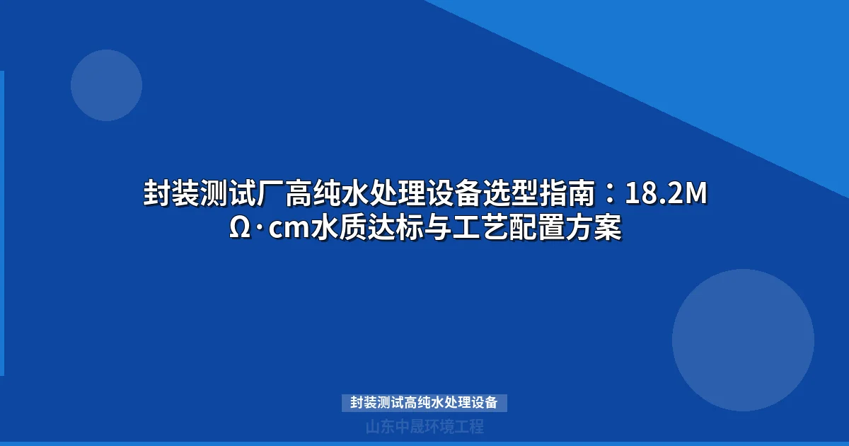 封装测试高纯水处理设备选型指南：水质标准、核心工艺与配置方案