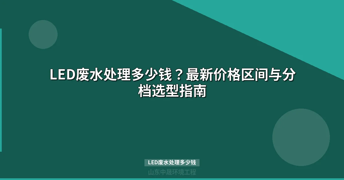 LED废水处理多少钱？最新价格区间与选型指南