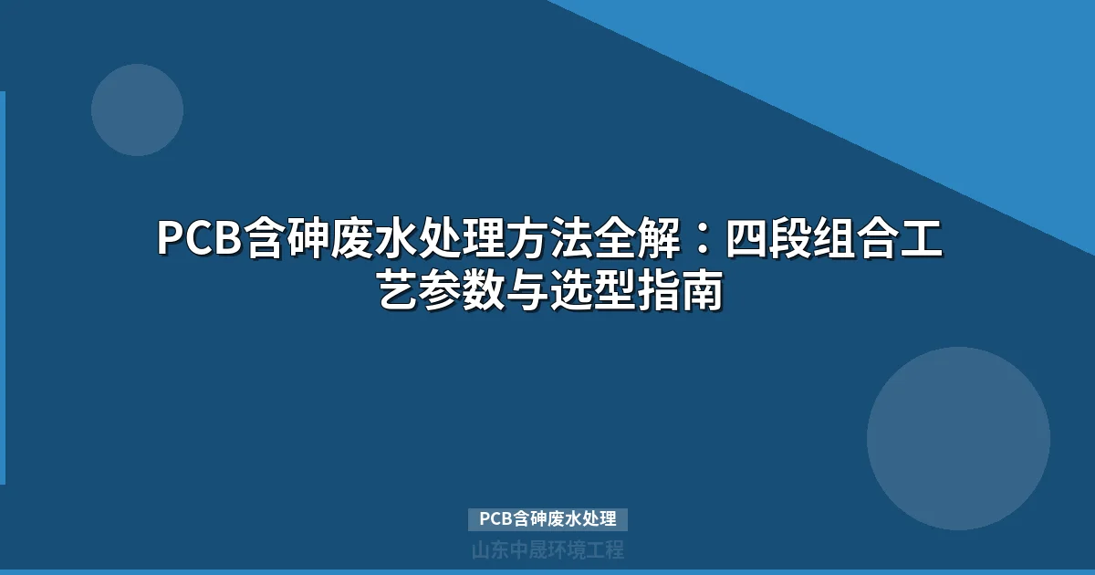 PCB含砷废水处理工艺方案：四段组合工艺参数详解与选型指南