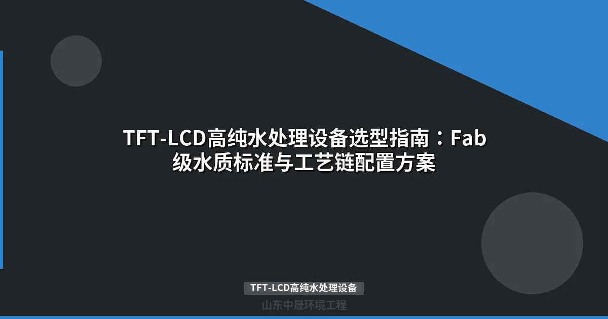 TFT-LCD高纯水处理设备：面板制造专用超纯水系统选型指南
