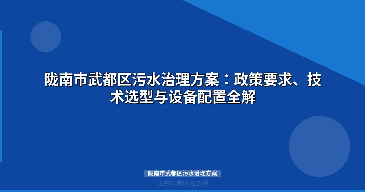 陇南市武都区污水治理方案：政策要求、技术选型与设备配置全解