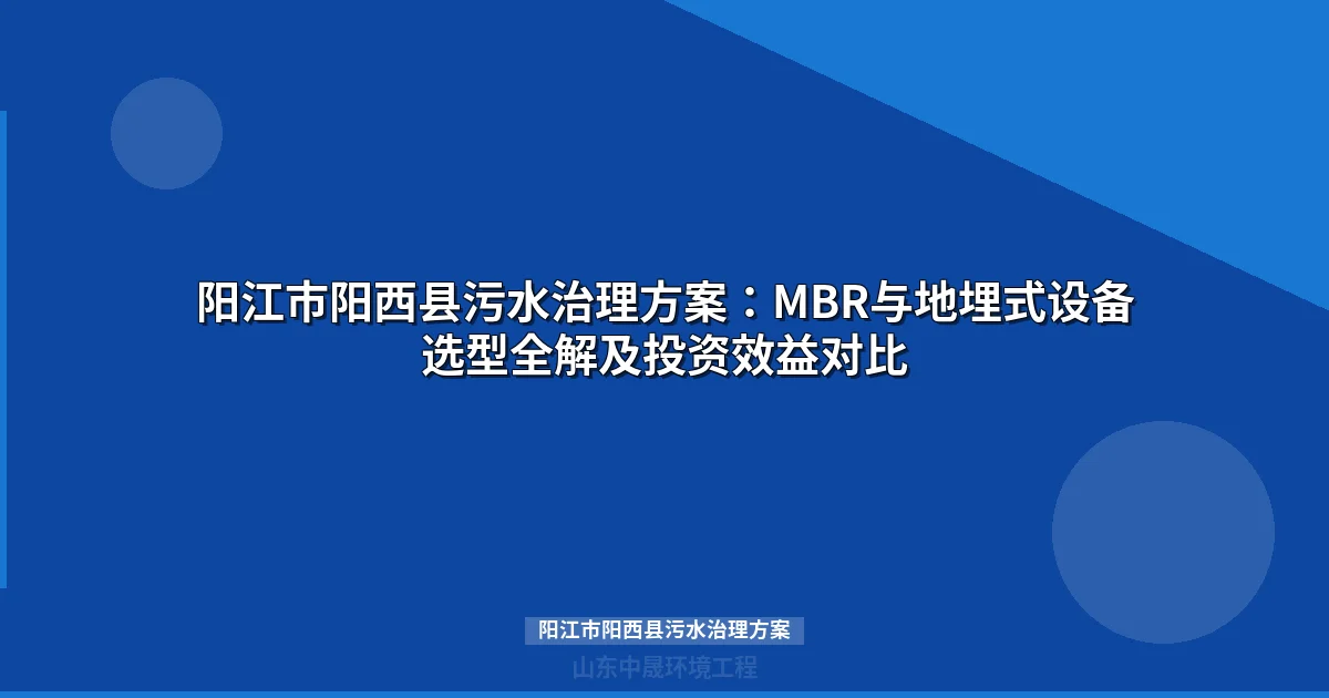 阳江市阳西县污水治理方案：MBR与地埋式设备选型全解及投资效益对比