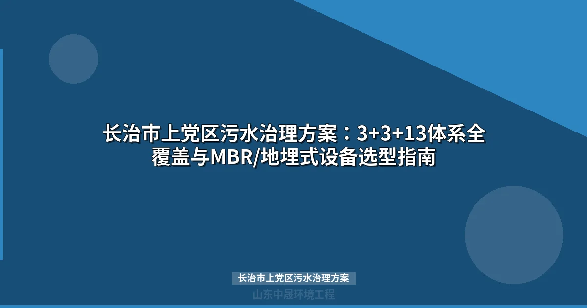 长治市上党区污水治理方案：3+3+13体系全覆盖与MBR设备选型指南
