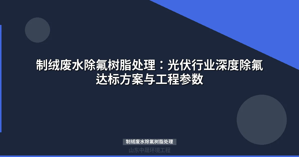 光伏制绒废水除氟树脂处理工艺：6-8ppm深度除氟达标方案